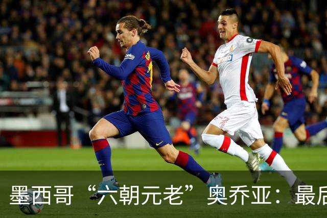 墨西哥“六朝元老”奥乔亚：最后一次守护