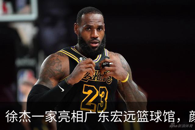 徐杰一家亮相广东宏远篮球馆，颜值高得吓人，姐姐美得像明星