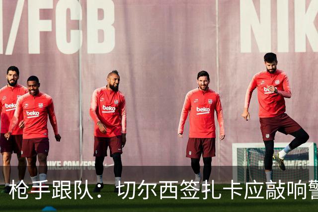枪手跟队：切尔西签扎卡应敲响警钟，这是他们引援策略改变的信号