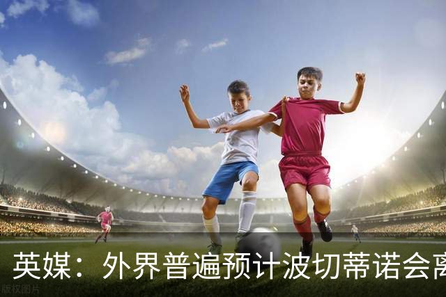 英媒：外界普遍预计波切蒂诺会离任，他在英超有未完成的事业