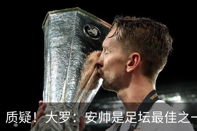 质疑！大罗：安帅是足坛最佳之一，但竟然不带佩德罗，用人也不对