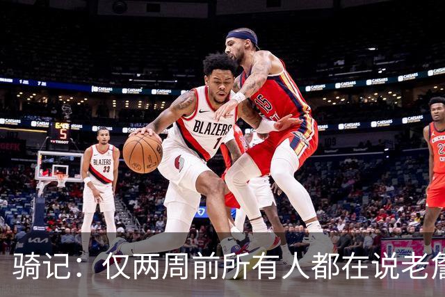 骑记：仅两周前所有人都在说老詹会回湖人 现在我认为他将回骑士