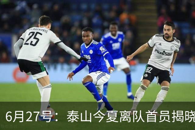 6月27号：泰山今夏离队首员揭晓，失落国脚租借费用公开，泰山队承担薪酬