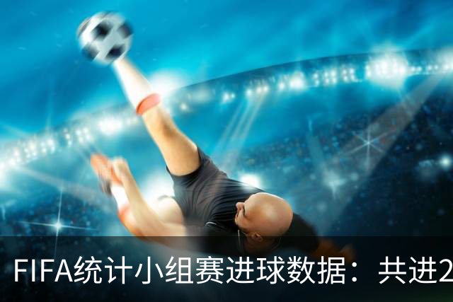 FIFA统计小组赛进球数据：共进215球+场均3球，法德荷均进10球